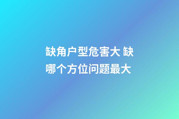 缺角户型危害大 缺哪个方位问题最大